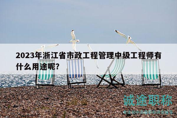 2023年浙江省市政工程管理中級工程師有什么用途呢？