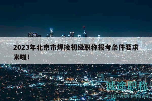 2023年北京市焊接初級職稱報考條件要求來啦！