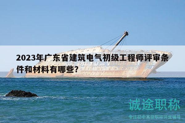 2023年廣東省建筑電氣初級(jí)工程師評(píng)審條件和材料有哪些？