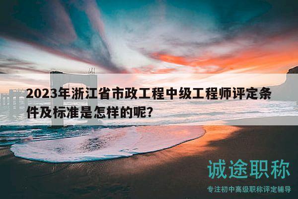 2023年浙江省市政工程中級(jí)工程師評(píng)定條件及標(biāo)準(zhǔn)是怎樣的呢？