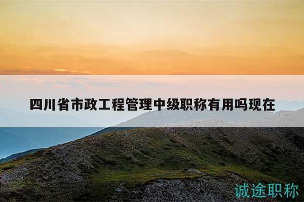 四川省市政工程管理中級(jí)職稱有用嗎現(xiàn)在