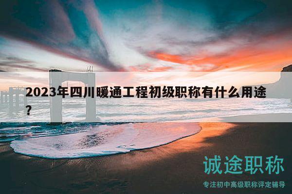 2023年四川暖通工程初級職稱有什么用途？