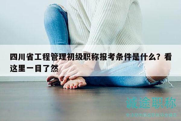四川省工程管理初級職稱報考條件是什么？看這里一目了然