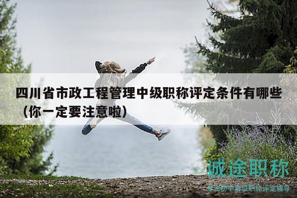 四川省市政工程管理中級職稱評定條件有哪些（你一定要注意啦）