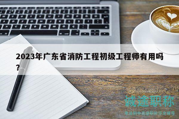2023年廣東省消防工程初級工程師有用嗎？