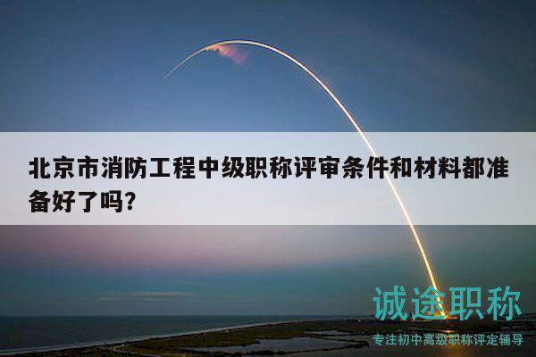 北京市消防工程中級職稱評審條件和材料都準備好了嗎？