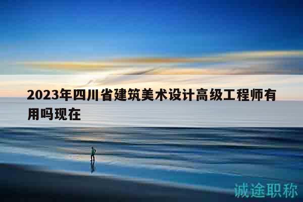 2023年四川省建筑美術(shù)設(shè)計高級工程師有用嗎現(xiàn)在