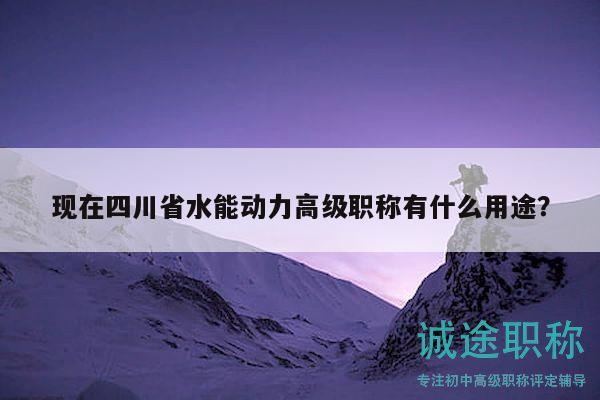 現(xiàn)在四川省水能動力高級職稱有什么用途？