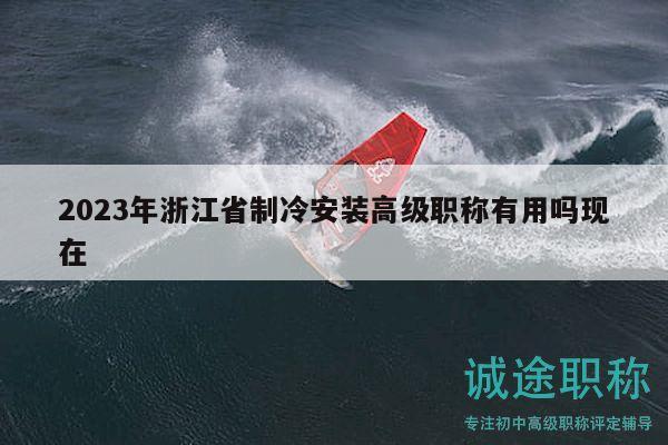 2023年浙江省制冷安裝高級職稱有用嗎現(xiàn)在