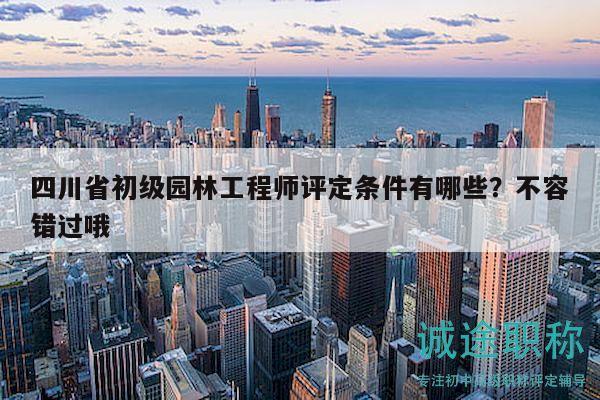 四川省初級(jí)園林工程師評(píng)定條件有哪些？不容錯(cuò)過(guò)哦