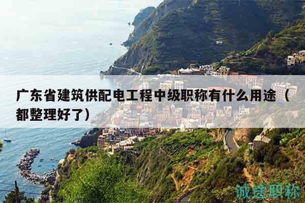 廣東省建筑供配電工程中級(jí)職稱有什么用途（都整理好了）