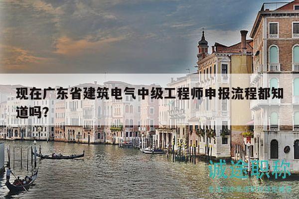現(xiàn)在廣東省建筑電氣中級(jí)工程師申報(bào)流程都知道嗎？