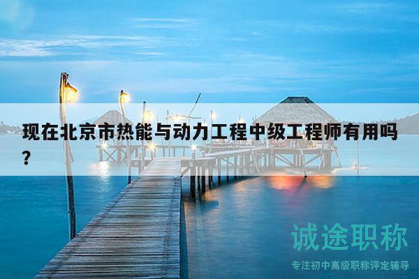 現(xiàn)在北京市熱能與動(dòng)力工程中級(jí)工程師有用嗎？