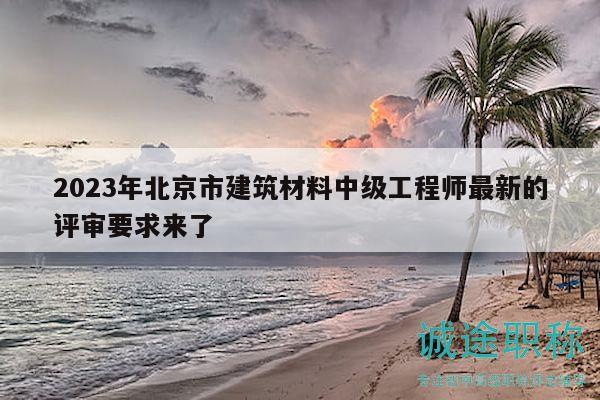 2023年北京市建筑材料中級(jí)工程師最新的評(píng)審要求來(lái)了