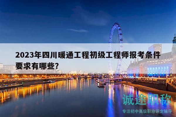 2023年四川暖通工程初級工程師報考條件要求有哪些？