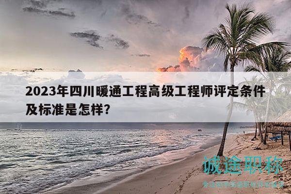 2023年四川暖通工程高級工程師評定條件及標(biāo)準(zhǔn)是怎樣？