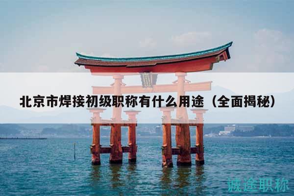 北京市焊接初級職稱有什么用途（全面揭秘）