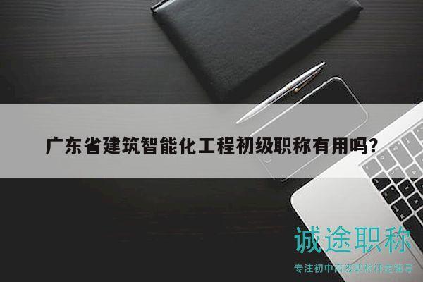廣東省建筑智能化工程初級(jí)職稱有用嗎？
