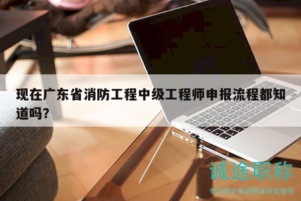 現(xiàn)在廣東省消防工程中級(jí)工程師申報(bào)流程都知道嗎？