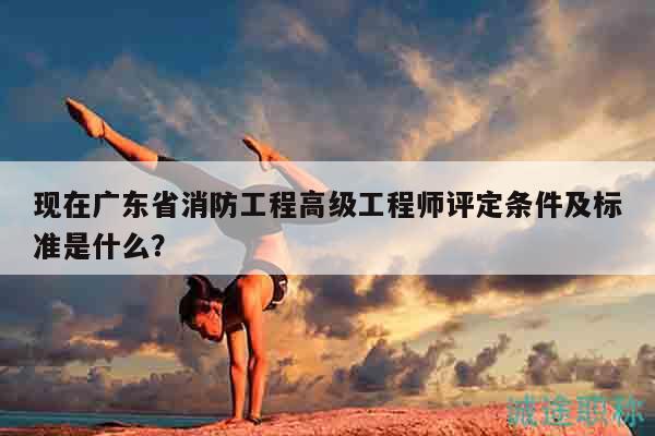 現(xiàn)在廣東省消防工程高級(jí)工程師評定條件及標(biāo)準(zhǔn)是什么？