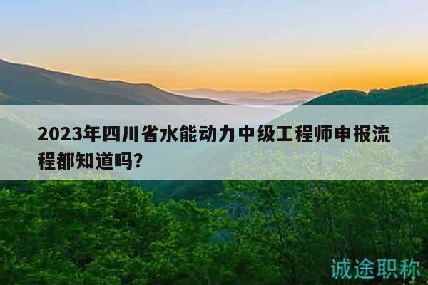 2023年四川省水能動力中級工程師申報流程都知道嗎？