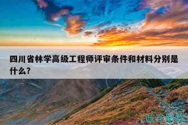 四川省林學(xué)高級(jí)工程師評(píng)審條件和材料分別是什么？