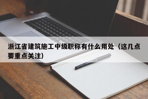 浙江省建筑施工中級(jí)職稱(chēng)有什么用處（這幾點(diǎn)要重點(diǎn)關(guān)注）