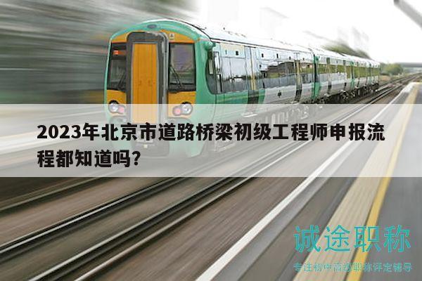 2023年北京市道路橋梁初級(jí)工程師申報(bào)流程都知道嗎？