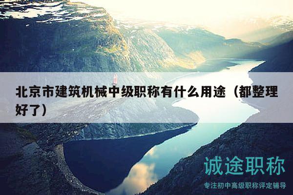 北京市建筑機(jī)械中級(jí)職稱有什么用途（都整理好了）