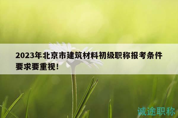 2023年北京市建筑材料初級職稱報考條件要求要重視！