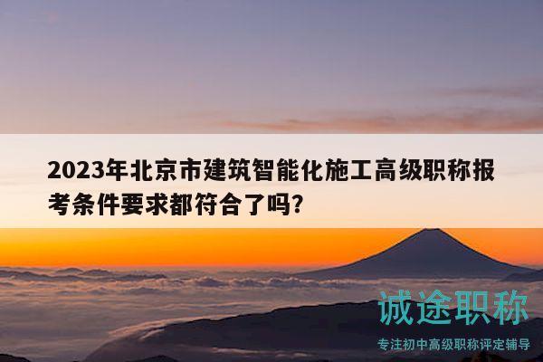 2023年北京市建筑智能化施工高級(jí)職稱報(bào)考條件要求都符合了嗎？