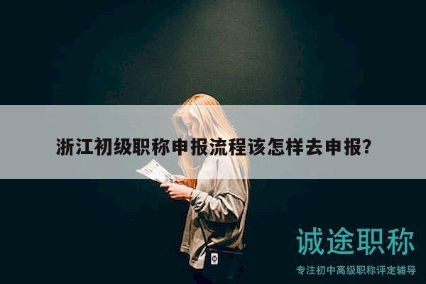浙江初級職稱申報流程該怎樣去申報？