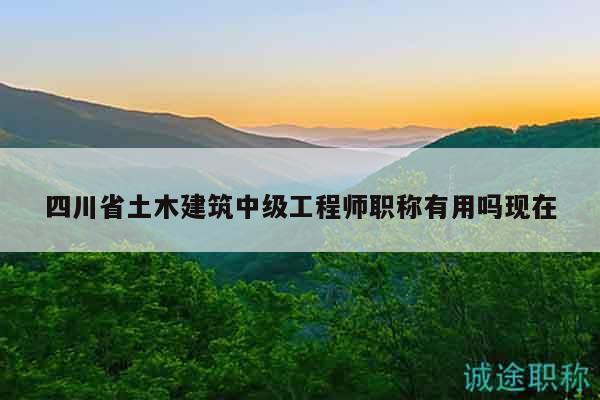 四川省土木建筑中級工程師職稱有用嗎現(xiàn)在