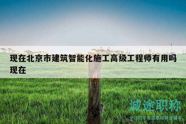 現(xiàn)在北京市建筑智能化施工高級工程師有用嗎現(xiàn)在