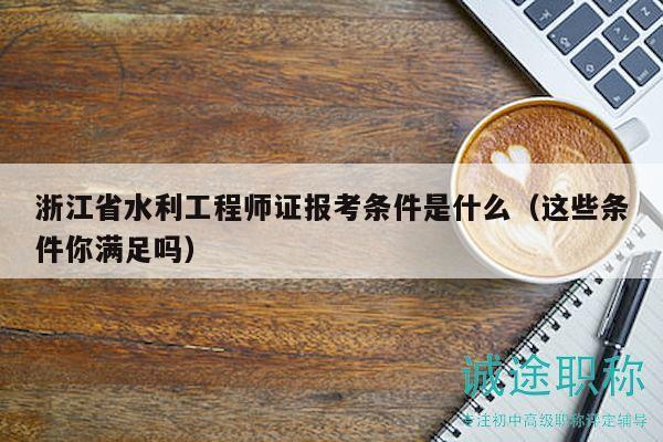 浙江省水利工程師證報(bào)考條件是什么（這些條件你滿足嗎）