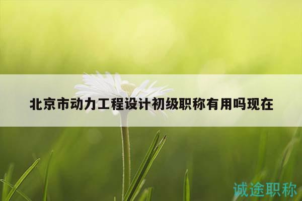北京市動(dòng)力工程設(shè)計(jì)初級(jí)職稱有用嗎現(xiàn)在