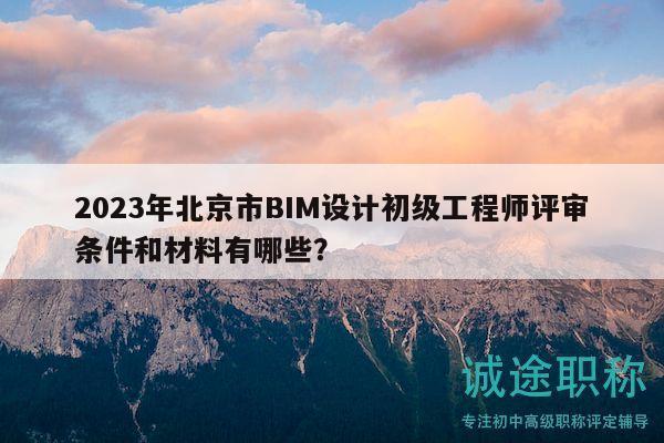 2023年北京市BIM設(shè)計初級工程師評審條件和材料有哪些？