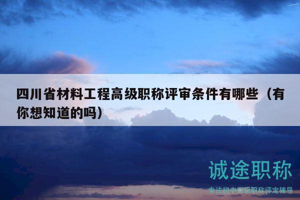 四川省材料工程高級(jí)職稱評(píng)審條件有哪些（有你想知道的嗎）
