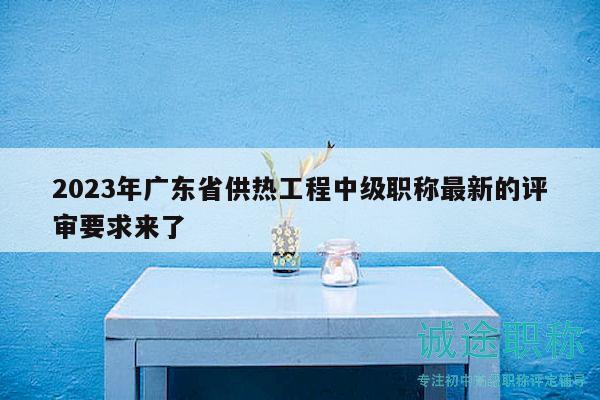 2023年廣東省供熱工程中級職稱最新的評審要求來了