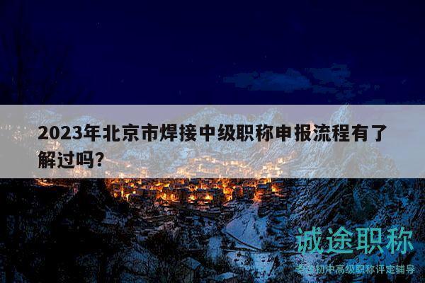2023年北京市焊接中級職稱申報流程有了解過嗎？