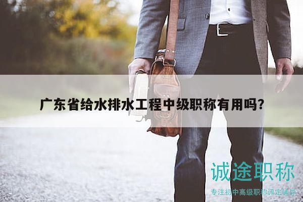 廣東省給水排水工程中級職稱有用嗎？