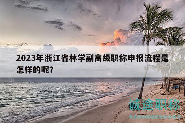 2023年浙江省林學(xué)副高級職稱申報流程是怎樣的呢？
