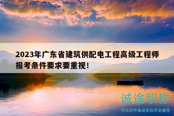 2023年廣東省建筑供配電工程高級工程師報考條件要求要重視！