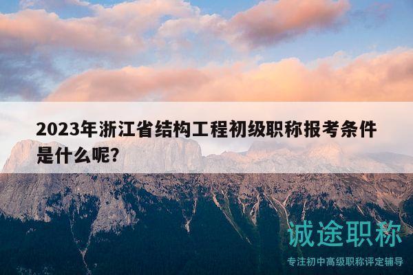 2023年浙江省結(jié)構(gòu)工程初級職稱報考條件是什么呢？
