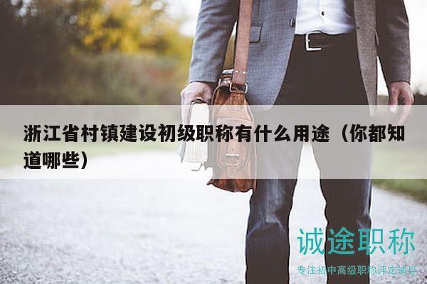 浙江省村鎮(zhèn)建設(shè)初級(jí)職稱有什么用途（你都知道哪些）