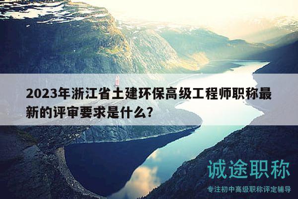 2023年浙江省土建環(huán)保高級工程師職稱最新的評審要求是什么？