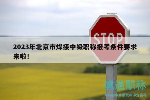 2023年北京市焊接中級(jí)職稱報(bào)考條件要求來啦！