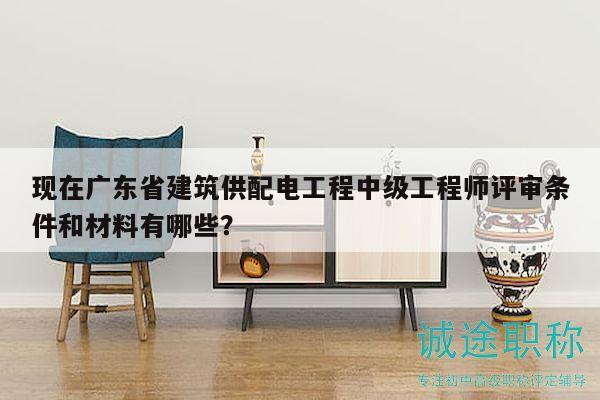 現(xiàn)在廣東省建筑供配電工程中級(jí)工程師評(píng)審條件和材料有哪些？
