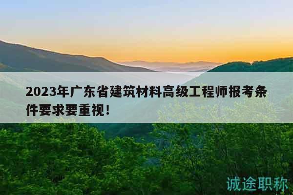 2023年廣東省建筑材料高級(jí)工程師報(bào)考條件要求要重視！
