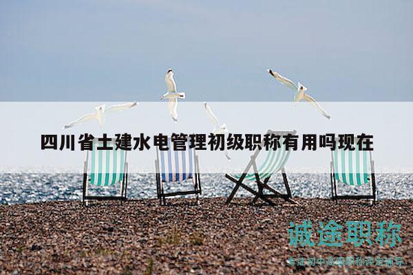 四川省土建水電管理初級職稱有用嗎現(xiàn)在
